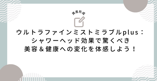 ウルトラファインミストミラブルplus：シャワーヘッド効果で驚くべき美容＆健康への変化を体感しよう！