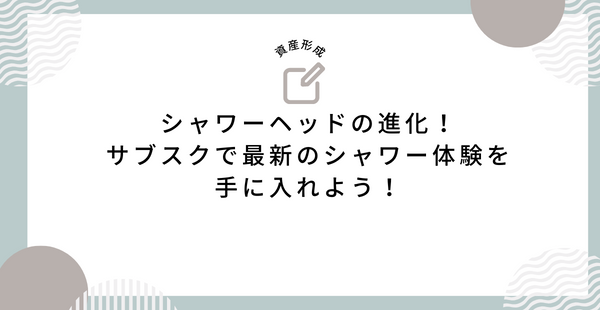 シャワーヘッドの進化！サブスクで最新のシャワー体験を手に入れよう！