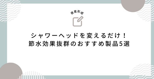 シャワーヘッドを変えるだけ！節水効果抜群のおすすめ製品5選