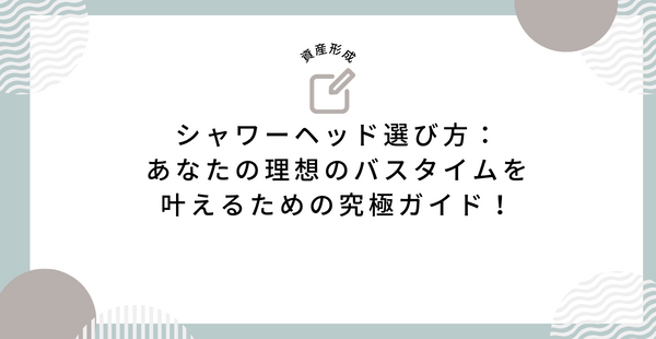 シャワーヘッド選び方：あなたの理想のバスタイムを叶えるための究極ガイド！