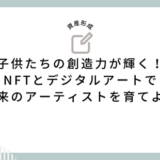 子供たちの創造力が輝く！NFTとデジタルアートで未来のアーティストを育てよう