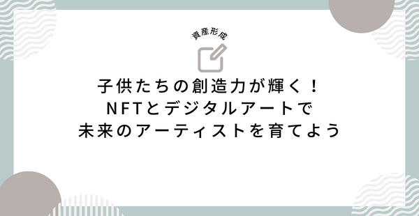 子供たちの創造力が輝く！NFTとデジタルアートで未来のアーティストを育てよう