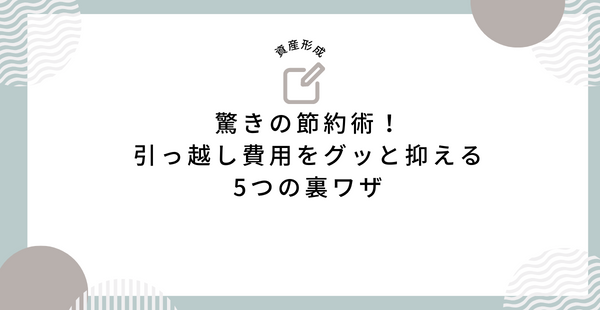 驚きの節約術！引っ越し費用をグッと抑える5つの裏ワザ